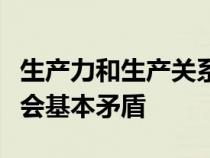 生产力和生产关系经济基础和上层建筑称为社会基本矛盾