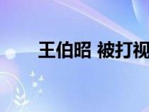 王伯昭 被打视频（王伯昭被打真相）