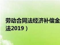 劳动合同法经济补偿金(违反和解除劳动合同的经济补偿办法2019) 劳动合同法经济补偿金(违反和解除劳动合同的经济补偿办法2019)