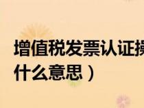 增值税发票认证操作流程（增值税发票认证是什么意思）