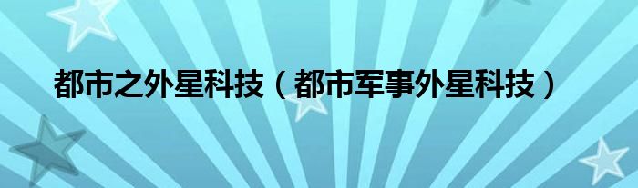 都市之外星科技（都市军事外星科技）