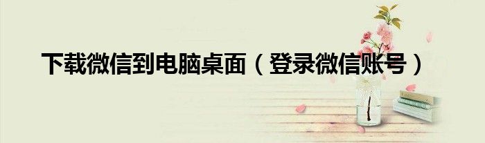 下载微信到电脑桌面（登录微信账号）