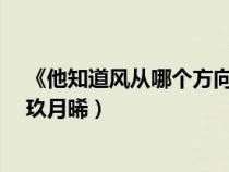 《他知道风从哪个方向来》 作者:玖月晞(他知道风从哪个玖月晞) 《他知道风从哪个方向来》 作者:玖月晞(他知道风从哪个玖月晞)