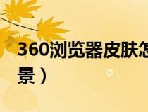 360浏览器皮肤怎么换(360浏览器怎么换背景) 360浏览器皮肤怎么换(360浏览器怎么换背景)