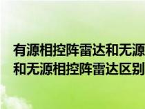 有源相控阵雷达和无源相控阵雷达的区别(有源相控阵雷达和无源相控阵雷达区别) 有源相控阵雷达和无源相控阵雷达的区别(有源相控阵雷达和无源相控阵雷达区别)