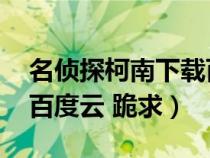名侦探柯南下载百度网盘(名侦探柯南下载 百度云 跪求) 名侦探柯南下载百度网盘(名侦探柯南下载 百度云 跪求)