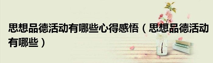 思想品德活动有哪些心得感悟（思想品德活动有哪些）