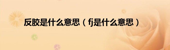 反胶是什么意思（fj是什么意思）