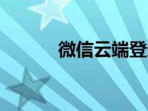 微信云端登录入口（微信云端）