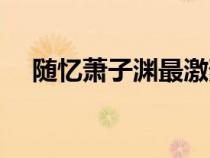 随忆萧子渊最激烈的描写（随忆萧子渊）