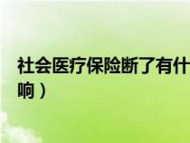 社会医疗保险断了有什么影响（社会医疗保险断交有什么影响）