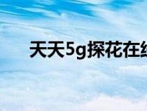 天天5g探花在线观看（天天在线平台）