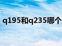 q195和q235哪个贵(q195和q235的区别) q195和q235哪个贵(q195和q235的区别)