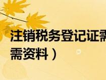 注销税务登记证需要什么（注销税务登记证所需资料）