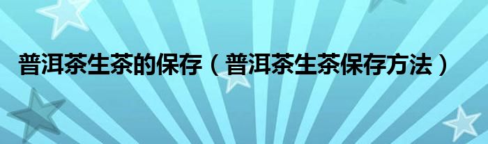 普洱茶生茶的保存（普洱茶生茶保存方法）