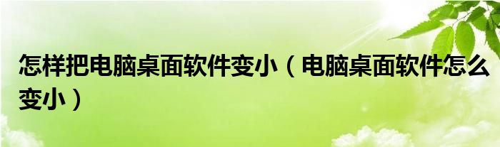 怎样把电脑桌面软件变小（电脑桌面软件怎么变小）