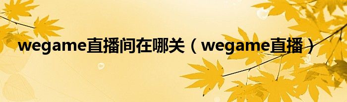 wegame直播间在哪关（wegame直播）