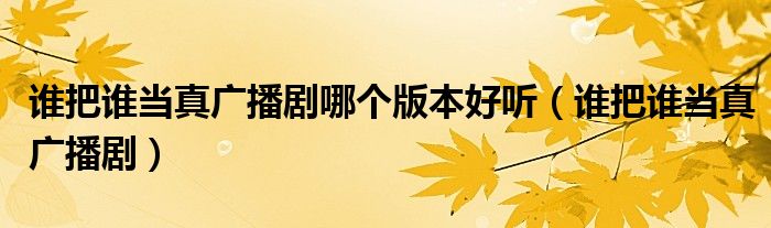 谁把谁当真广播剧哪个版本好听（谁把谁当真广播剧）