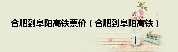 合肥到阜阳高铁票价（合肥到阜阳高铁）