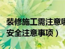 装修施工需注意哪些安全事项(装修施工现场安全注意事项) 装修施工需注意哪些安全事项(装修施工现场安全注意事项)