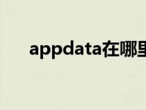 appdata在哪里找(appdata在哪里) appdata在哪里找(appdata在哪里)