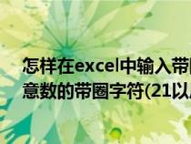 怎样在excel中输入带圈数字序号(Excel 里面怎么输入任意数的带圈字符(21以后的任意数)) 怎样在excel中输入带圈数字序号(Excel 里面怎么输入任意数的带圈字符(21以后的任意数))