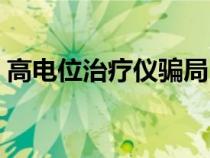高电位治疗仪骗局（高电位治疗仪骗局视频）