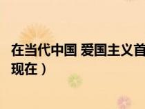 在当代中国 爱国主义首先体现(在当代中国爱国主义首先体现在) 在当代中国 爱国主义首先体现(在当代中国爱国主义首先体现在)