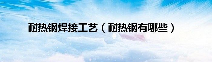 耐热钢焊接工艺（耐热钢有哪些）