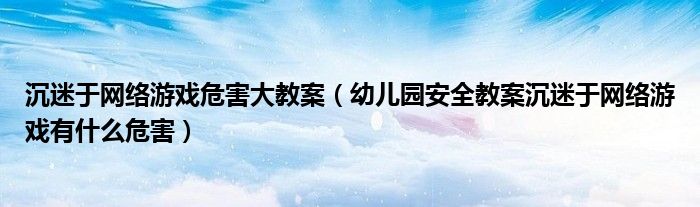 沉迷于网络游戏危害大教案（幼儿园安全教案沉迷于网络游戏有什么危害）