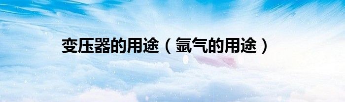 变压器的用途（氩气的用途）