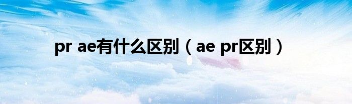 pr ae有什么区别（ae pr区别）