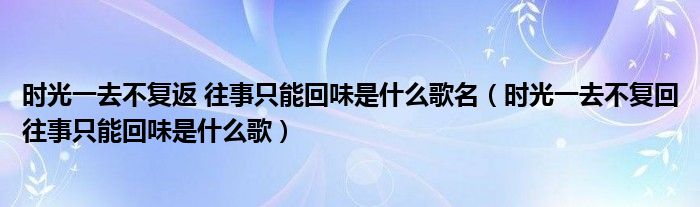 时光一去不复返 往事只能回味是什么歌名（时光一去不复回往事只能回味是什么歌）