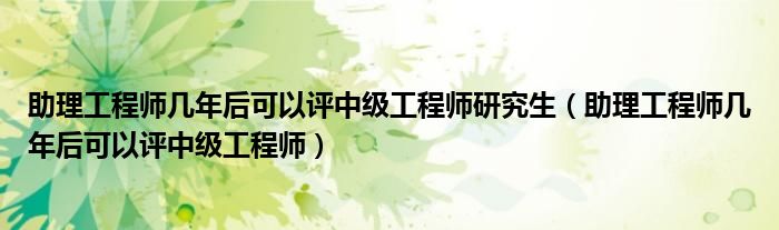 助理工程师几年后可以评中级工程师研究生（助理工程师几年后可以评中级工程师）