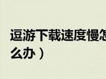 逗游下载速度慢怎么解决（逗游下载速度慢怎么办）