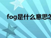 fog是什么意思怎么读(fog是什么意思) fog是什么意思怎么读(fog是什么意思)