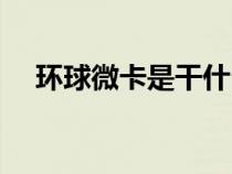 环球微卡是干什么的（环球微卡是什么）