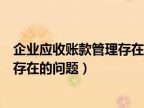 企业应收账款管理存在的问题外部原因(企业应收账款管理存在的问题) 企业应收账款管理存在的问题外部原因(企业应收账款管理存在的问题)