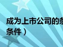 成为上市公司的条件是什么（成为上市公司的条件）