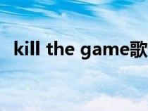 kill the game歌词(kill the game歌词) kill the game歌词(kill the game歌词)
