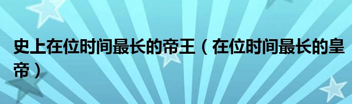 史上在位时间最长的帝王（在位时间最长的皇帝）