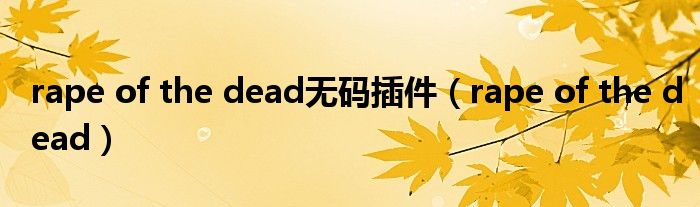 rape of the dead无码插件（rape of the dead）