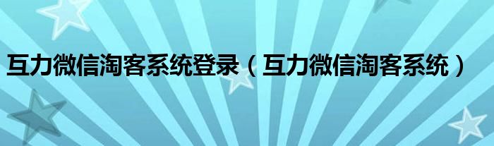 互力微信淘客系统登录（互力微信淘客系统）