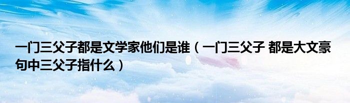 一门三父子都是文学家他们是谁（一门三父子 都是大文豪 句中三父子指什么）