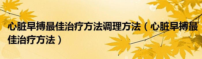 心脏早搏最佳治疗方法调理方法（心脏早搏最佳治疗方法）
