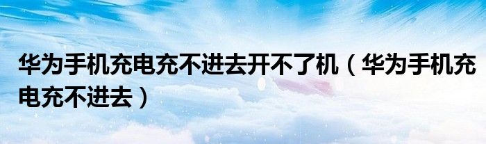 华为手机充电充不进去开不了机（华为手机充电充不进去）