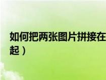 如何把两张图片拼接在一起手机(如何把两张图片拼接在一起) 如何把两张图片拼接在一起手机(如何把两张图片拼接在一起)