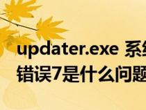 updater.exe 系统错误(updater 过程结束 错误7是什么问题) updater.exe 系统错误(updater 过程结束 错误7是什么问题)