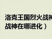 洛克王国烈火战神在哪里进化（洛克王国烈火战神在哪进化）