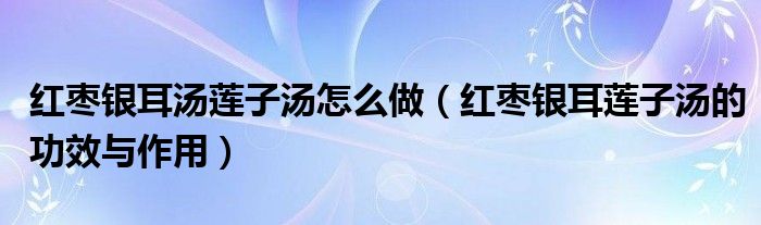 红枣银耳汤莲子汤怎么做（红枣银耳莲子汤的功效与作用）